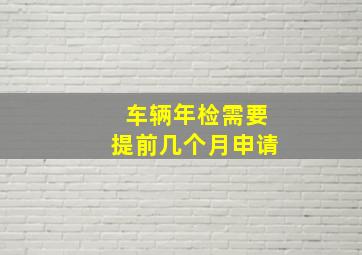 车辆年检需要提前几个月申请