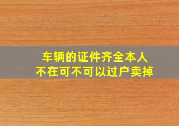 车辆的证件齐全本人不在可不可以过户卖掉