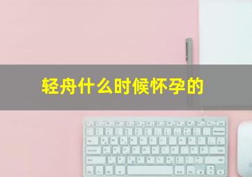 轻舟什么时候怀孕的