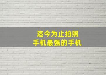 迄今为止拍照手机最强的手机