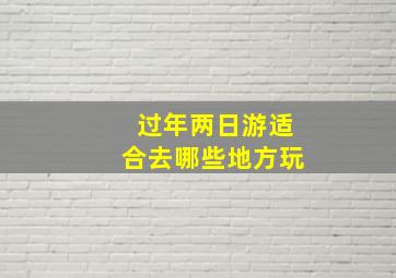 过年两日游适合去哪些地方玩