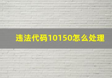 违法代码10150怎么处理