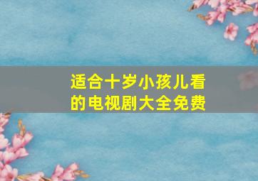 适合十岁小孩儿看的电视剧大全免费