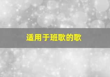 适用于班歌的歌