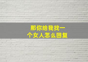 那你给我找一个女人怎么回复