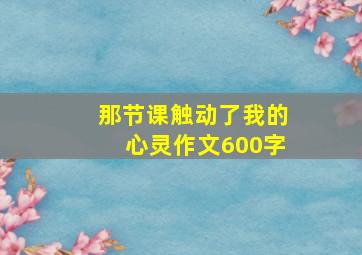 那节课触动了我的心灵作文600字