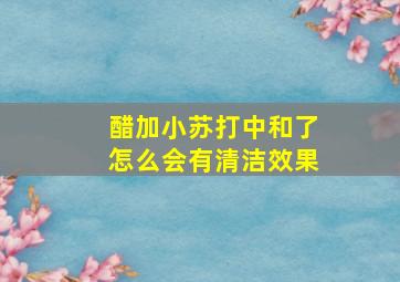 醋加小苏打中和了怎么会有清洁效果