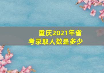 重庆2021年省考录取人数是多少