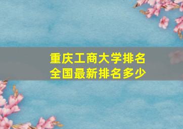 重庆工商大学排名全国最新排名多少