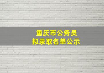 重庆市公务员拟录取名单公示