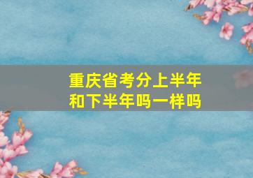 重庆省考分上半年和下半年吗一样吗