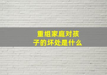 重组家庭对孩子的坏处是什么