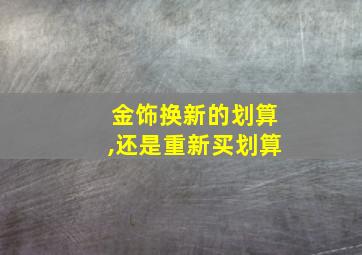 金饰换新的划算,还是重新买划算