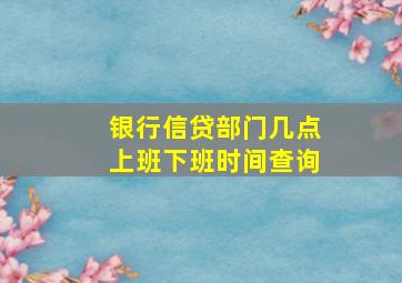 银行信贷部门几点上班下班时间查询