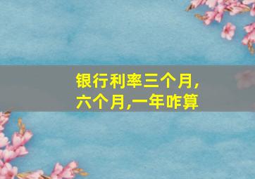 银行利率三个月,六个月,一年咋算