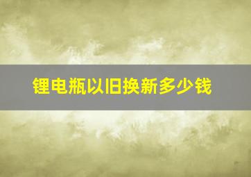 锂电瓶以旧换新多少钱