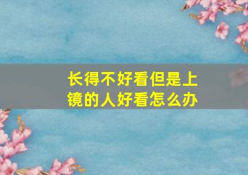 长得不好看但是上镜的人好看怎么办