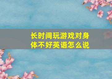 长时间玩游戏对身体不好英语怎么说