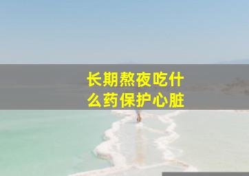 长期熬夜吃什么药保护心脏