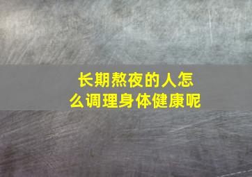 长期熬夜的人怎么调理身体健康呢