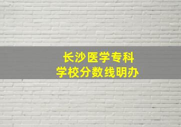 长沙医学专科学校分数线明办