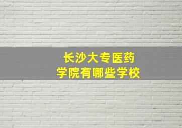 长沙大专医药学院有哪些学校