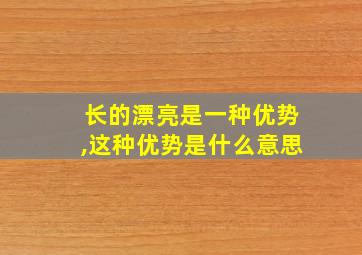 长的漂亮是一种优势,这种优势是什么意思