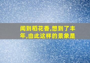 闻到稻花香,想到了丰年,由此这样的景象是