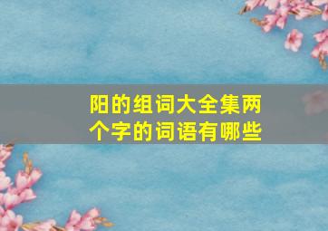 阳的组词大全集两个字的词语有哪些