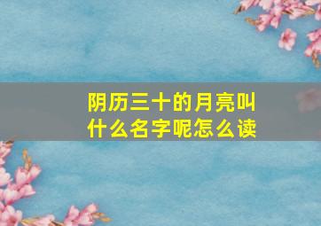 阴历三十的月亮叫什么名字呢怎么读