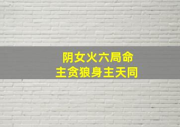 阴女火六局命主贪狼身主天同