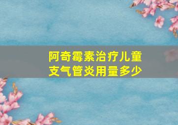 阿奇霉素治疗儿童支气管炎用量多少