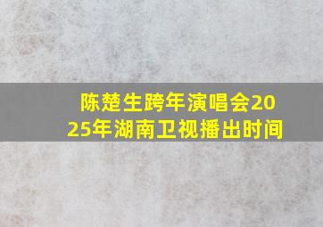 陈楚生跨年演唱会2025年湖南卫视播出时间