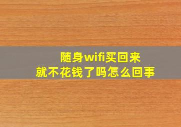 随身wifi买回来就不花钱了吗怎么回事