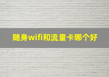 随身wifi和流量卡哪个好