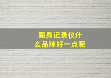 随身记录仪什么品牌好一点呢