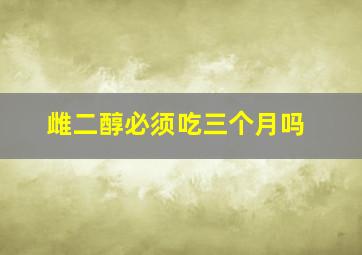 雌二醇必须吃三个月吗