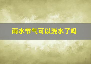 雨水节气可以浇水了吗