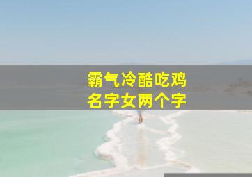 霸气冷酷吃鸡名字女两个字