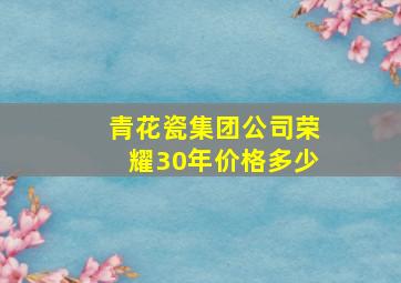 青花瓷集团公司荣耀30年价格多少