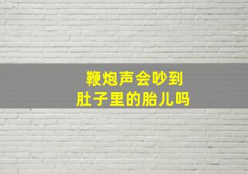 鞭炮声会吵到肚子里的胎儿吗