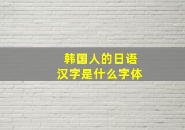 韩国人的日语汉字是什么字体