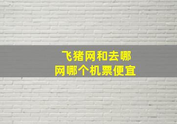 飞猪网和去哪网哪个机票便宜