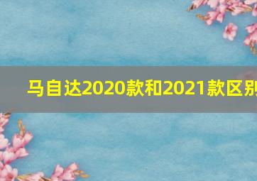 马自达2020款和2021款区别