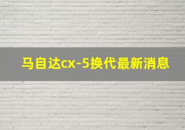 马自达cx-5换代最新消息