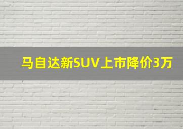 马自达新SUV上市降价3万