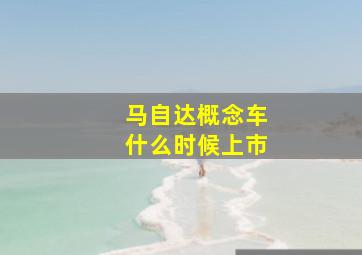 马自达概念车什么时候上市