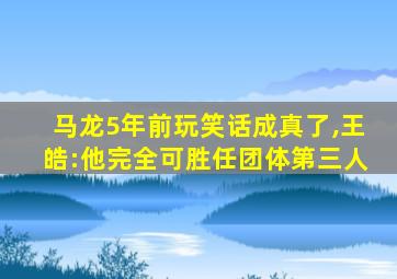 马龙5年前玩笑话成真了,王皓:他完全可胜任团体第三人