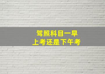 驾照科目一早上考还是下午考