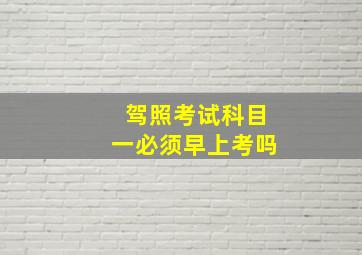 驾照考试科目一必须早上考吗